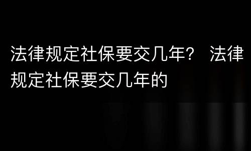 法律规定社保要交几年？ 法律规定社保要交几年的