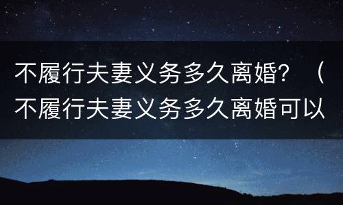 不履行夫妻义务多久离婚？（不履行夫妻义务多久离婚可以起诉）