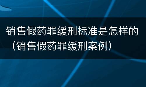销售假药罪缓刑标准是怎样的（销售假药罪缓刑案例）