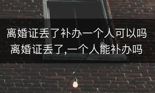 离婚证丢了补办一个人可以吗 离婚证丢了,一个人能补办吗
