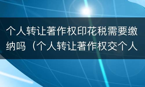个人转让著作权印花税需要缴纳吗（个人转让著作权交个人所得税吗）