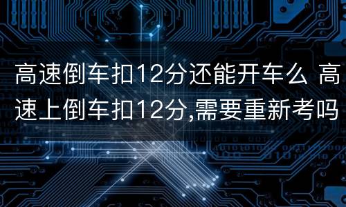 高速倒车扣12分还能开车么 高速上倒车扣12分,需要重新考吗