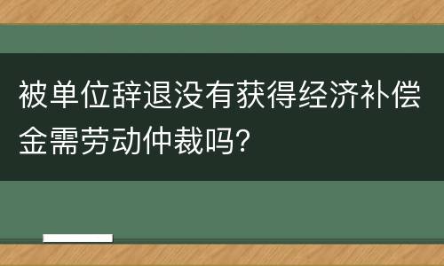 被单位辞退没有获得经济补偿金需劳动仲裁吗？