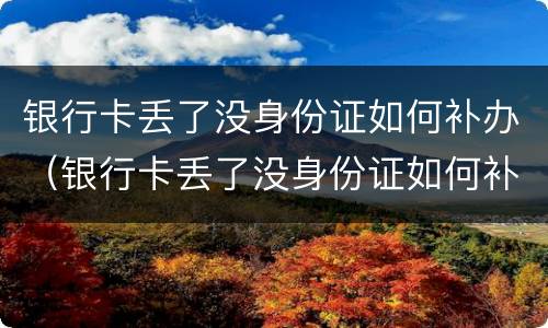 银行卡丢了没身份证如何补办（银行卡丢了没身份证如何补办新卡）