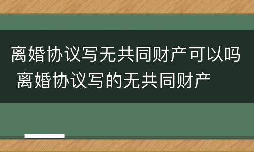 离婚协议写无共同财产可以吗 离婚协议写的无共同财产