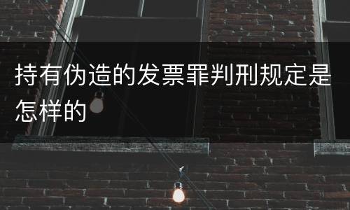 持有伪造的发票罪判刑规定是怎样的