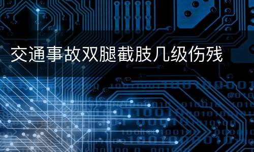 交通事故双腿截肢几级伤残