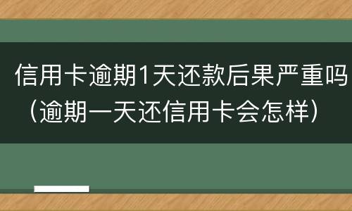 信用卡逾期1天还款后果严重吗（逾期一天还信用卡会怎样）