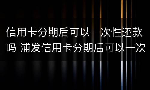 信用卡分期后可以一次性还款吗 浦发信用卡分期后可以一次性还款吗