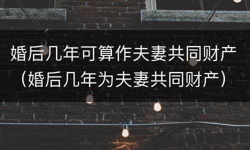 婚后几年可算作夫妻共同财产（婚后几年为夫妻共同财产）