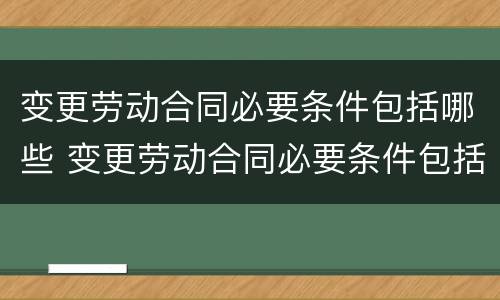 变更劳动合同必要条件包括哪些 变更劳动合同必要条件包括哪些内容