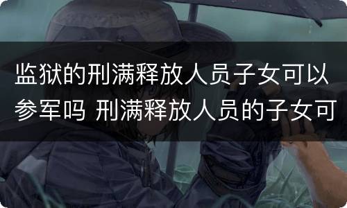 监狱的刑满释放人员子女可以参军吗 刑满释放人员的子女可以考军校吗