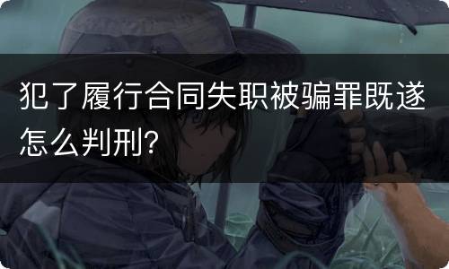 犯了履行合同失职被骗罪既遂怎么判刑？