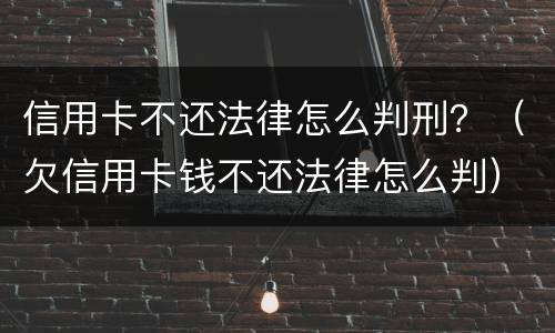 信用卡不还法律怎么判刑？（欠信用卡钱不还法律怎么判）
