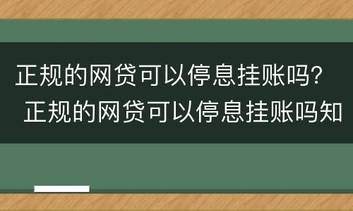 正规的网贷可以停息挂账吗？ 正规的网贷可以停息挂账吗知乎