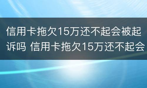 信用卡拖欠15万还不起会被起诉吗 信用卡拖欠15万还不起会被起诉吗