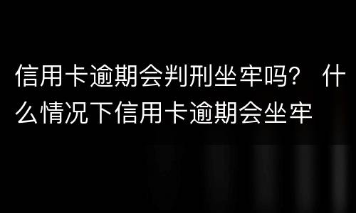 信用卡逾期会判刑坐牢吗？ 什么情况下信用卡逾期会坐牢