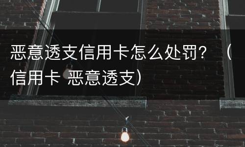 恶意透支信用卡怎么处罚？（信用卡 恶意透支）