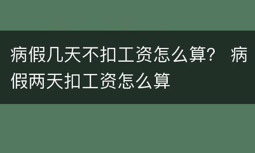 病假几天不扣工资怎么算？ 病假两天扣工资怎么算