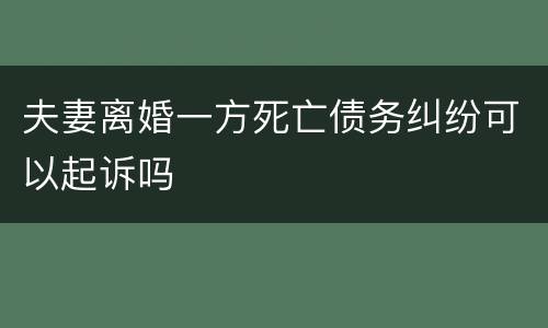 夫妻离婚一方死亡债务纠纷可以起诉吗
