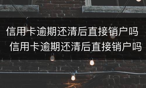 信用卡逾期还清后直接销户吗 信用卡逾期还清后直接销户吗会怎么样