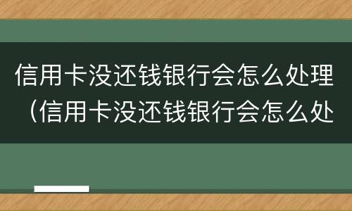 信用卡没还钱银行会怎么处理（信用卡没还钱银行会怎么处理呢）