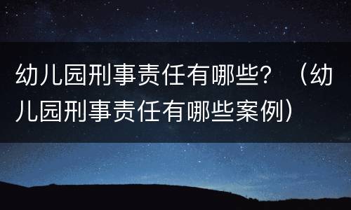 幼儿园刑事责任有哪些？（幼儿园刑事责任有哪些案例）