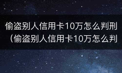偷盗别人信用卡10万怎么判刑（偷盗别人信用卡10万怎么判刑的）