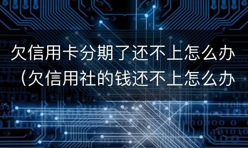 欠信用卡分期了还不上怎么办（欠信用社的钱还不上怎么办可以分期还吗）