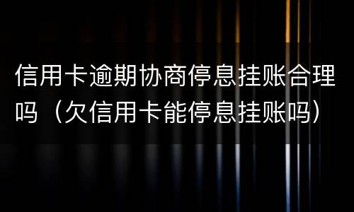信用卡逾期协商停息挂账合理吗（欠信用卡能停息挂账吗）