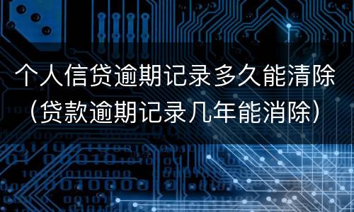 个人信贷逾期记录多久能清除（贷款逾期记录几年能消除）