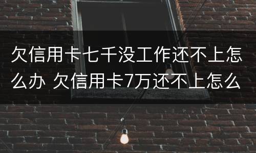 欠信用卡七千没工作还不上怎么办 欠信用卡7万还不上怎么办