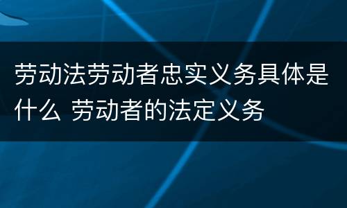 劳动法劳动者忠实义务具体是什么 劳动者的法定义务