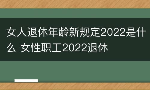 女人退休年龄新规定2022是什么 女性职工2022退休