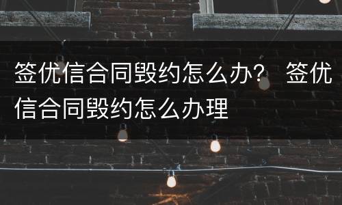 签优信合同毁约怎么办？ 签优信合同毁约怎么办理