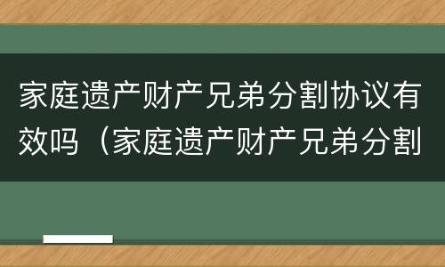 家庭遗产财产兄弟分割协议有效吗（家庭遗产财产兄弟分割协议有效吗怎么写）