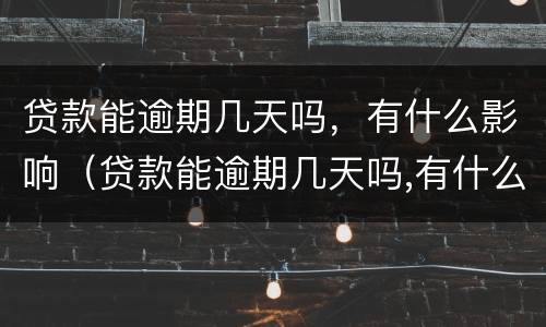 贷款能逾期几天吗，有什么影响（贷款能逾期几天吗,有什么影响没）