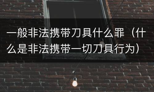一般非法携带刀具什么罪（什么是非法携带一切刀具行为）