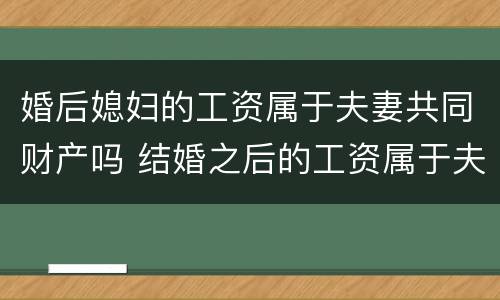 婚后媳妇的工资属于夫妻共同财产吗 结婚之后的工资属于夫妻共同财产吗