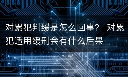 对累犯判缓是怎么回事？ 对累犯适用缓刑会有什么后果
