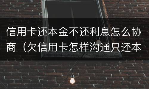 信用卡还本金不还利息怎么协商（欠信用卡怎样沟通只还本金）