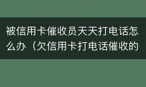 被信用卡催收员天天打电话怎么办（欠信用卡打电话催收的是什么人）