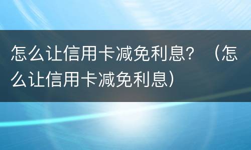 怎么让信用卡减免利息？（怎么让信用卡减免利息）