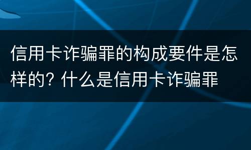 信用卡诈骗罪的构成要件是怎样的? 什么是信用卡诈骗罪