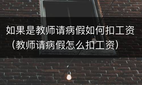 如果是教师请病假如何扣工资（教师请病假怎么扣工资）