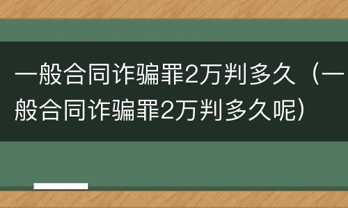 一般合同诈骗罪2万判多久（一般合同诈骗罪2万判多久呢）