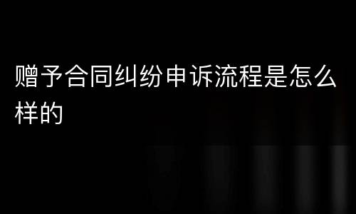 赠予合同纠纷申诉流程是怎么样的