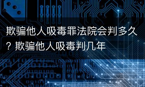 欺骗他人吸毒罪法院会判多久? 欺骗他人吸毒判几年