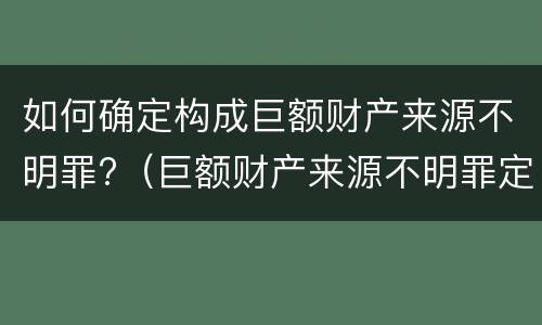 如何确定构成巨额财产来源不明罪?（巨额财产来源不明罪定罪数额）