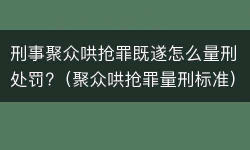 刑事聚众哄抢罪既遂怎么量刑处罚?（聚众哄抢罪量刑标准）